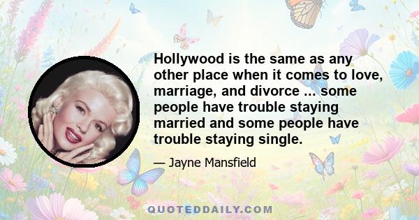 Hollywood is the same as any other place when it comes to love, marriage, and divorce ... some people have trouble staying married and some people have trouble staying single.