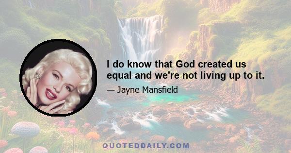 I do know that God created us equal and we're not living up to it.