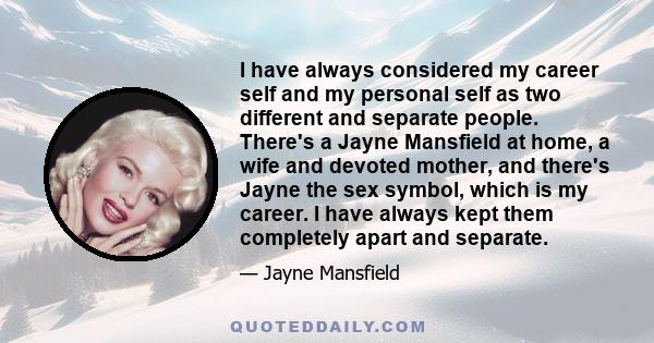 I have always considered my career self and my personal self as two different and separate people. There's a Jayne Mansfield at home, a wife and devoted mother, and there's Jayne the sex symbol, which is my career. I