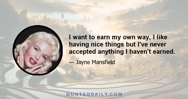 I want to earn my own way, I like having nice things but I've never accepted anything I haven't earned.