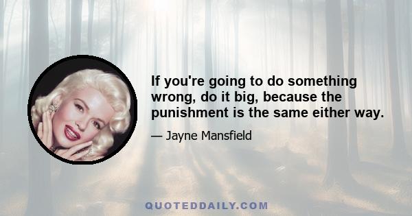 If you're going to do something wrong, do it big, because the punishment is the same either way.