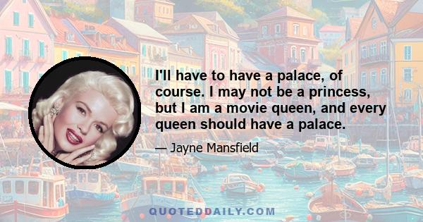 I'll have to have a palace, of course. I may not be a princess, but I am a movie queen, and every queen should have a palace.