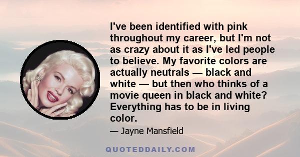 I've been identified with pink throughout my career, but I'm not as crazy about it as I've led people to believe. My favorite colors are actually neutrals — black and white — but then who thinks of a movie queen in