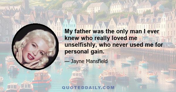 My father was the only man I ever knew who really loved me unselfishly, who never used me for personal gain.