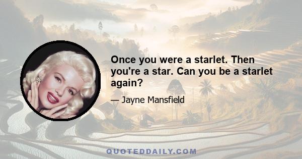 Once you were a starlet. Then you're a star. Can you be a starlet again?