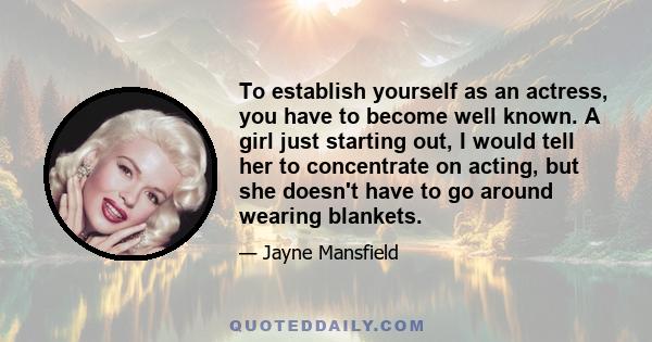 To establish yourself as an actress, you have to become well known. A girl just starting out, I would tell her to concentrate on acting, but she doesn't have to go around wearing blankets.