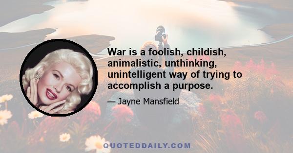 War is a foolish, childish, animalistic, unthinking, unintelligent way of trying to accomplish a purpose.