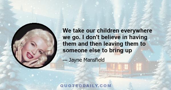 We take our children everywhere we go. I don't believe in having them and then leaving them to someone else to bring up