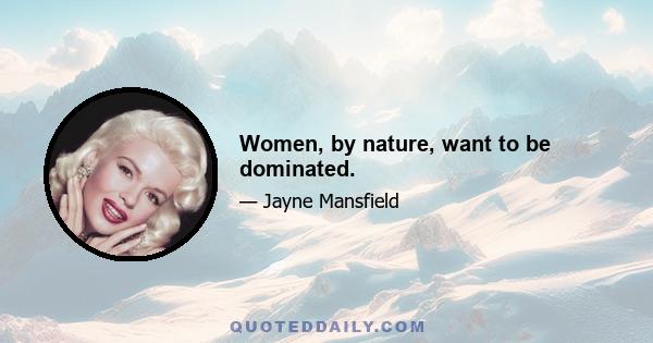 Women, by nature, want to be dominated.