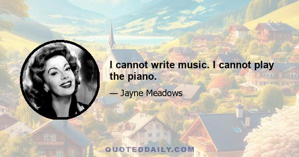 I cannot write music. I cannot play the piano.