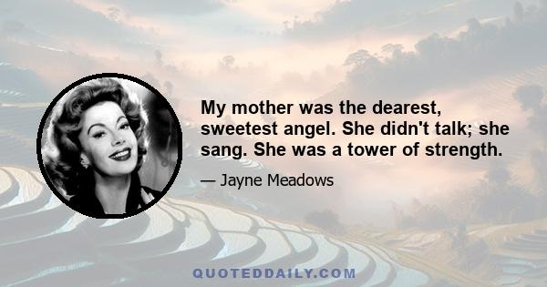 My mother was the dearest, sweetest angel. She didn't talk; she sang. She was a tower of strength.