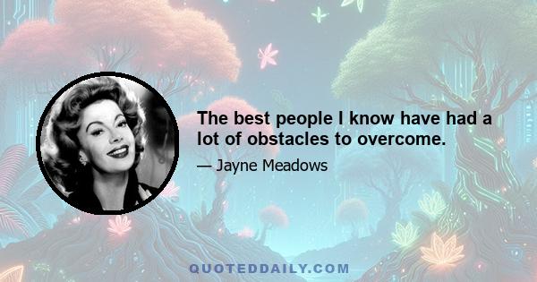 The best people I know have had a lot of obstacles to overcome.