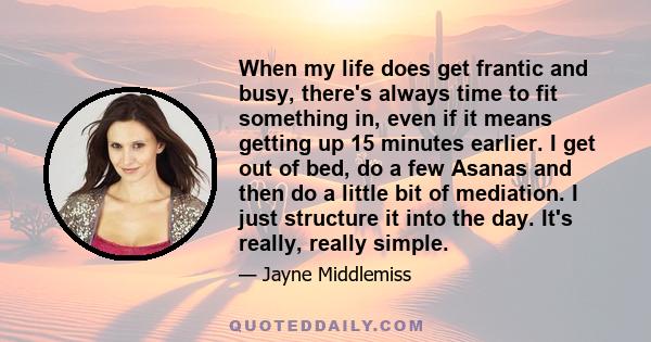 When my life does get frantic and busy, there's always time to fit something in, even if it means getting up 15 minutes earlier. I get out of bed, do a few Asanas and then do a little bit of mediation. I just structure