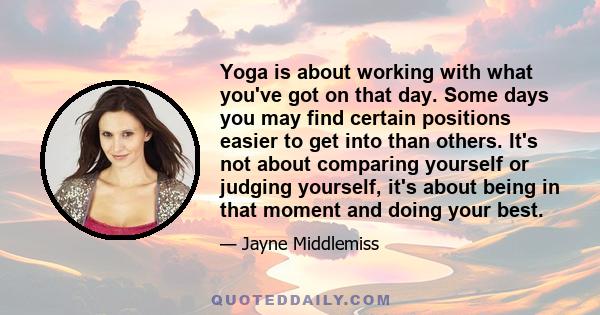 Yoga is about working with what you've got on that day. Some days you may find certain positions easier to get into than others. It's not about comparing yourself or judging yourself, it's about being in that moment and 