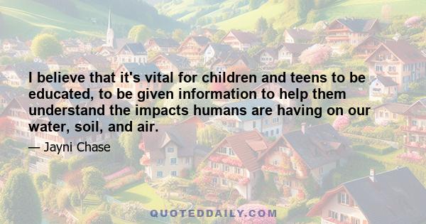 I believe that it's vital for children and teens to be educated, to be given information to help them understand the impacts humans are having on our water, soil, and air.