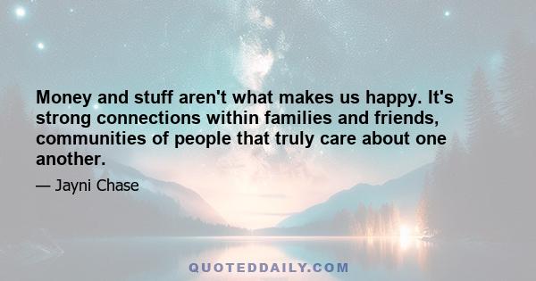 Money and stuff aren't what makes us happy. It's strong connections within families and friends, communities of people that truly care about one another.