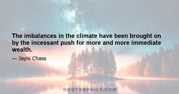 The imbalances in the climate have been brought on by the incessant push for more and more immediate wealth.