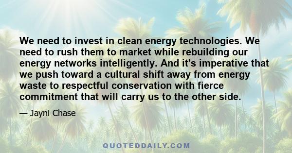 We need to invest in clean energy technologies. We need to rush them to market while rebuilding our energy networks intelligently. And it's imperative that we push toward a cultural shift away from energy waste to