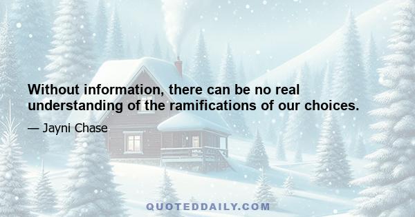 Without information, there can be no real understanding of the ramifications of our choices.