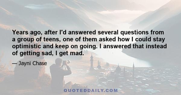 Years ago, after I'd answered several questions from a group of teens, one of them asked how I could stay optimistic and keep on going. I answered that instead of getting sad, I get mad.