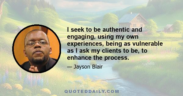 I seek to be authentic and engaging, using my own experiences, being as vulnerable as I ask my clients to be, to enhance the process.