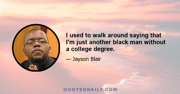 I used to walk around saying that I'm just another black man without a college degree.