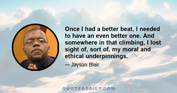 Once I had a better beat, I needed to have an even better one. And somewhere in that climbing, I lost sight of, sort of, my moral and ethical underpinnings.