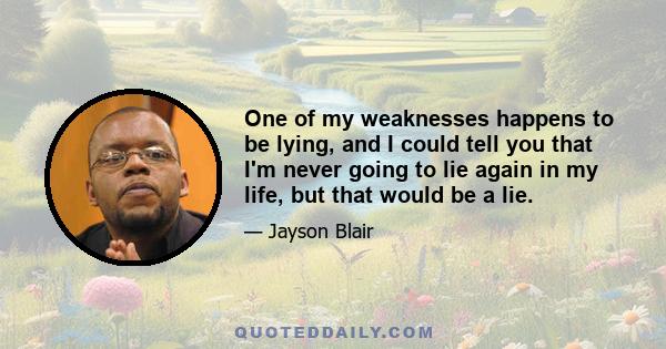 One of my weaknesses happens to be lying, and I could tell you that I'm never going to lie again in my life, but that would be a lie.