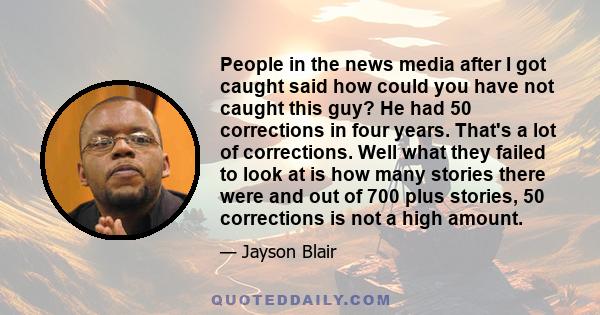 People in the news media after I got caught said how could you have not caught this guy? He had 50 corrections in four years. That's a lot of corrections. Well what they failed to look at is how many stories there were