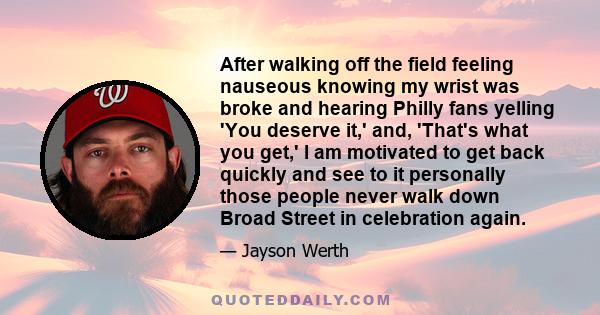 After walking off the field feeling nauseous knowing my wrist was broke and hearing Philly fans yelling 'You deserve it,' and, 'That's what you get,' I am motivated to get back quickly and see to it personally those