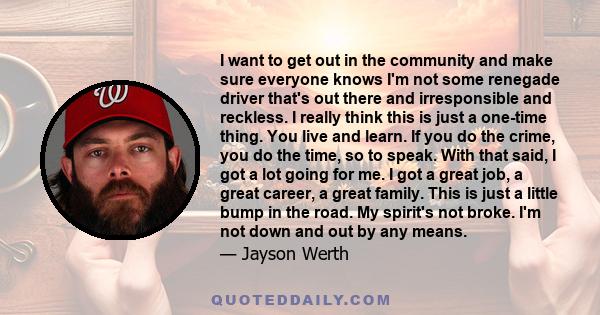 I want to get out in the community and make sure everyone knows I'm not some renegade driver that's out there and irresponsible and reckless. I really think this is just a one-time thing. You live and learn. If you do