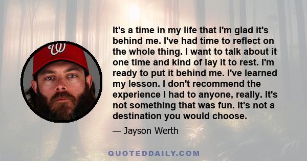 It's a time in my life that I'm glad it's behind me. I've had time to reflect on the whole thing. I want to talk about it one time and kind of lay it to rest. I'm ready to put it behind me. I've learned my lesson. I