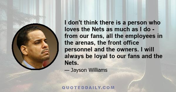 I don't think there is a person who loves the Nets as much as I do - from our fans, all the employees in the arenas, the front office personnel and the owners. I will always be loyal to our fans and the Nets.