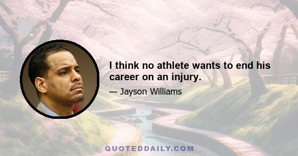 I think no athlete wants to end his career on an injury.