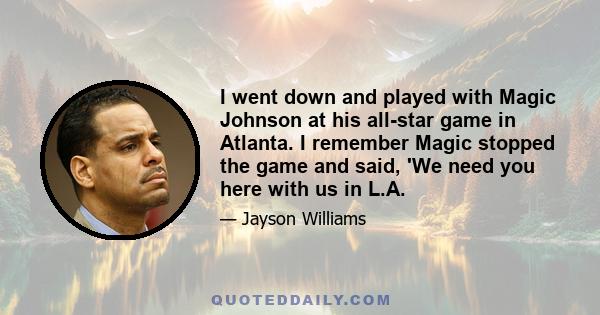 I went down and played with Magic Johnson at his all-star game in Atlanta. I remember Magic stopped the game and said, 'We need you here with us in L.A.