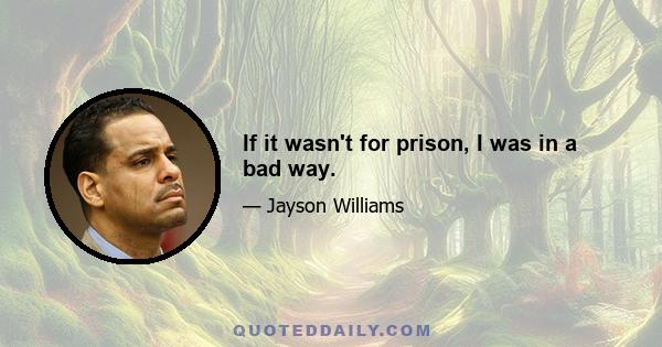 If it wasn't for prison, I was in a bad way.