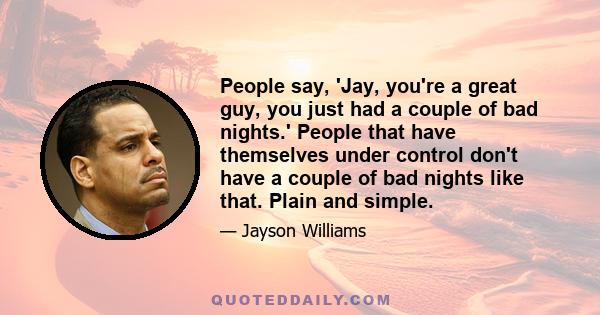 People say, 'Jay, you're a great guy, you just had a couple of bad nights.' People that have themselves under control don't have a couple of bad nights like that. Plain and simple.