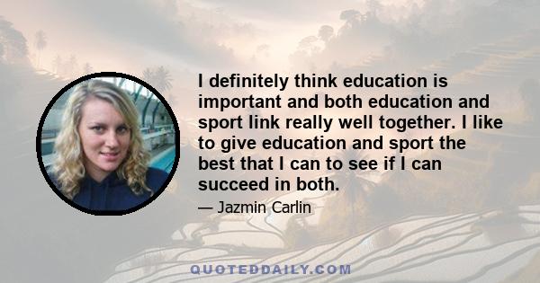 I definitely think education is important and both education and sport link really well together. I like to give education and sport the best that I can to see if I can succeed in both.