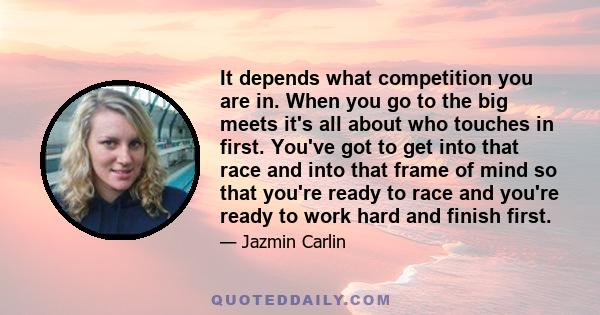 It depends what competition you are in. When you go to the big meets it's all about who touches in first. You've got to get into that race and into that frame of mind so that you're ready to race and you're ready to