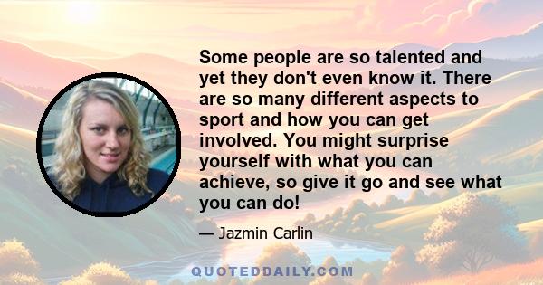 Some people are so talented and yet they don't even know it. There are so many different aspects to sport and how you can get involved. You might surprise yourself with what you can achieve, so give it go and see what