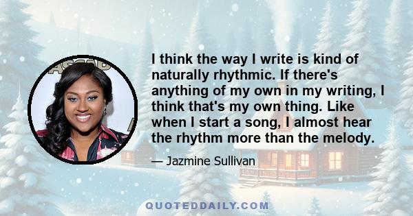 I think the way I write is kind of naturally rhythmic. If there's anything of my own in my writing, I think that's my own thing. Like when I start a song, I almost hear the rhythm more than the melody.