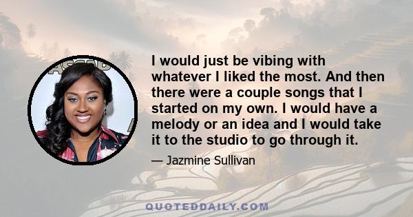 I would just be vibing with whatever I liked the most. And then there were a couple songs that I started on my own. I would have a melody or an idea and I would take it to the studio to go through it.