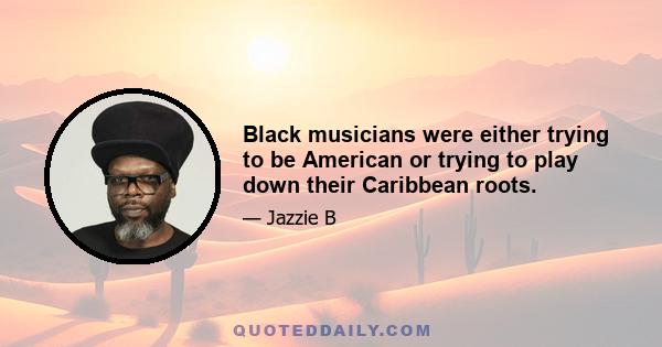 Black musicians were either trying to be American or trying to play down their Caribbean roots.