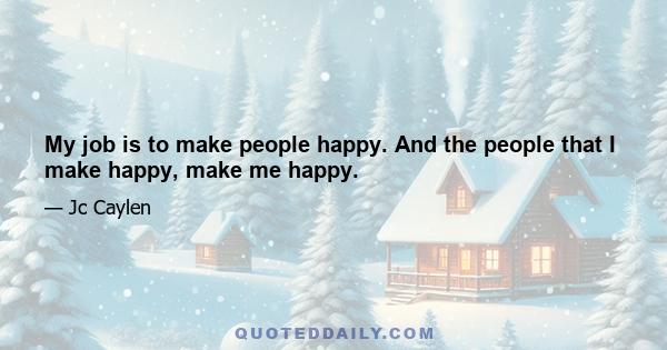 My job is to make people happy. And the people that I make happy, make me happy.