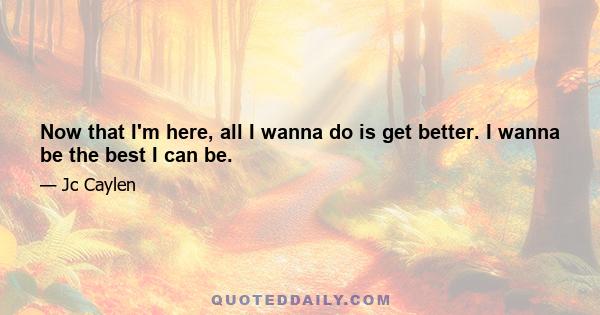 Now that I'm here, all I wanna do is get better. I wanna be the best I can be.