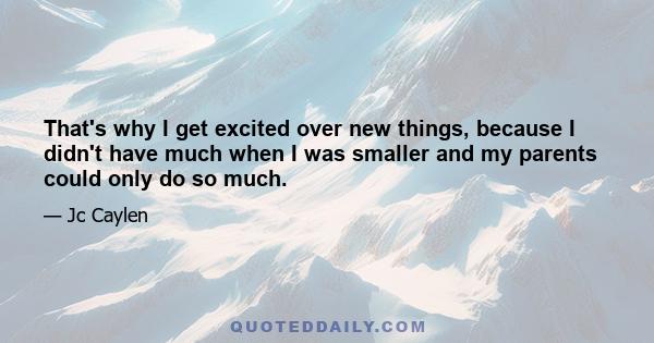 That's why I get excited over new things, because I didn't have much when I was smaller and my parents could only do so much.