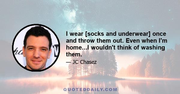 I wear [socks and underwear] once and throw them out. Even when I'm home...I wouldn't think of washing them.