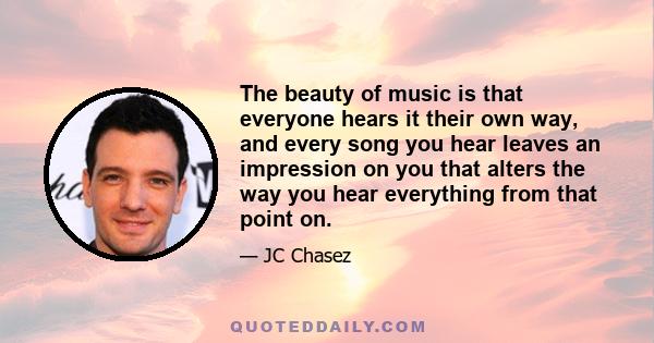 The beauty of music is that everyone hears it their own way, and every song you hear leaves an impression on you that alters the way you hear everything from that point on.