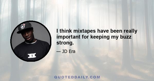 I think mixtapes have been really important for keeping my buzz strong.