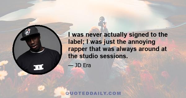 I was never actually signed to the label; I was just the annoying rapper that was always around at the studio sessions.